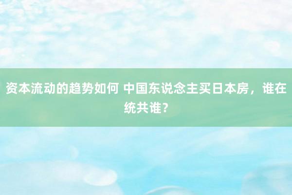 资本流动的趋势如何 中国东说念主买日本房，谁在统共谁？