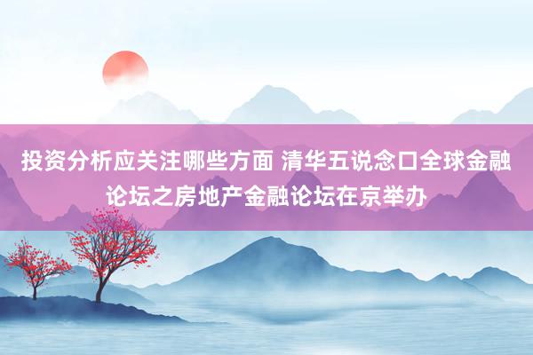 投资分析应关注哪些方面 清华五说念口全球金融论坛之房地产金融论坛在京举办