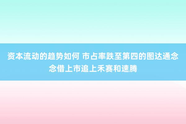 资本流动的趋势如何 市占率跌至第四的图达通念念借上市追上禾赛和速腾