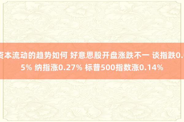 资本流动的趋势如何 好意思股开盘涨跌不一 谈指跌0.05% 纳指涨0.27% 标普500指数涨0.1