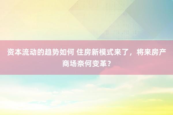 资本流动的趋势如何 住房新模式来了，将来房产商场奈何变革？