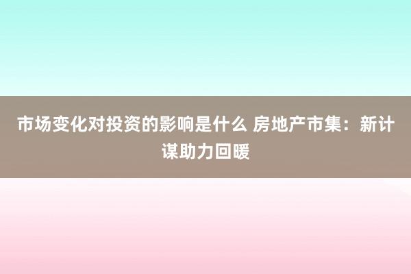 市场变化对投资的影响是什么 房地产市集：新计谋助力回暖