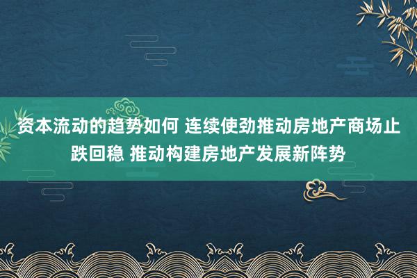 资本流动的趋势如何 连续使劲推动房地产商场止跌回稳 推动构建房地产发展新阵势