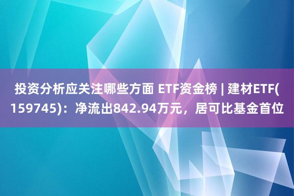 投资分析应关注哪些方面 ETF资金榜 | 建材ETF(159745)：净流出842.94万元，居可比