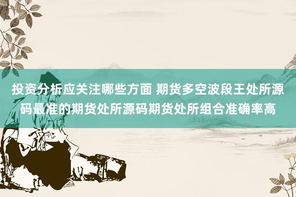 投资分析应关注哪些方面 期货多空波段王处所源码最准的期货处所源码期货处所组合准确率高