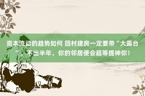 资本流动的趋势如何 回村建房一定要带“大露台”，不出半年，你的邻居便会超等提神你！