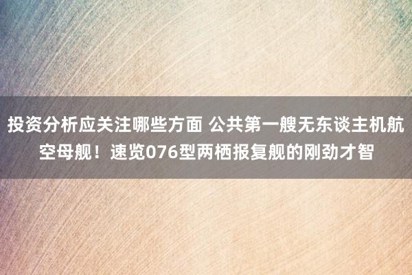 投资分析应关注哪些方面 公共第一艘无东谈主机航空母舰！速览076型两栖报复舰的刚劲才智