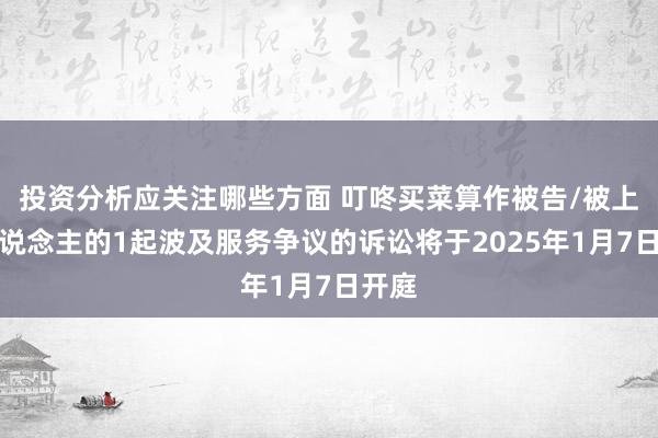 投资分析应关注哪些方面 叮咚买菜算作被告/被上诉东说念主的1起波及服务争议的诉讼将于2025年1月7