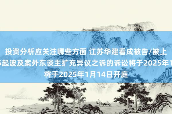 投资分析应关注哪些方面 江苏华建看成被告/被上诉东谈主的5起波及案外东谈主扩充异议之诉的诉讼将于20