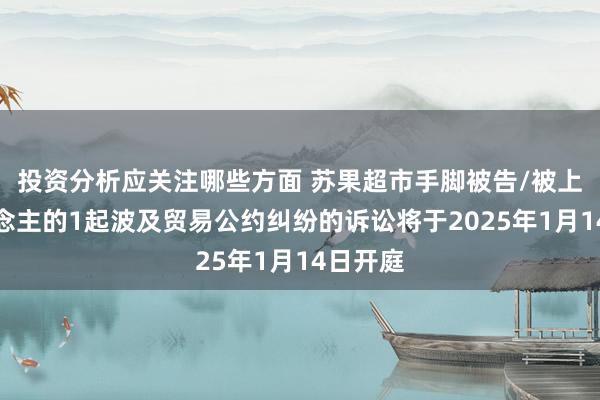 投资分析应关注哪些方面 苏果超市手脚被告/被上诉东说念主的1起波及贸易公约纠纷的诉讼将于2025年1