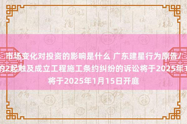 市场变化对投资的影响是什么 广东建星行为原告/上诉东谈主的2起触及成立工程施工条约纠纷的诉讼将于20