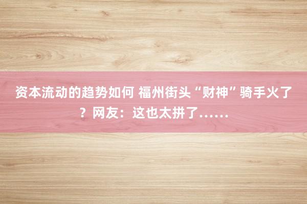 资本流动的趋势如何 福州街头“财神”骑手火了？网友：这也太拼了……