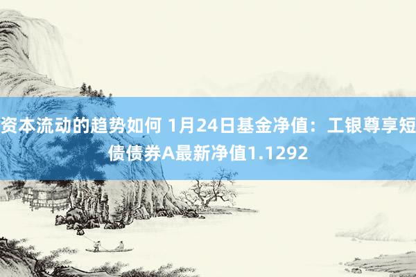 资本流动的趋势如何 1月24日基金净值：工银尊享短债债券A最新净值1.1292