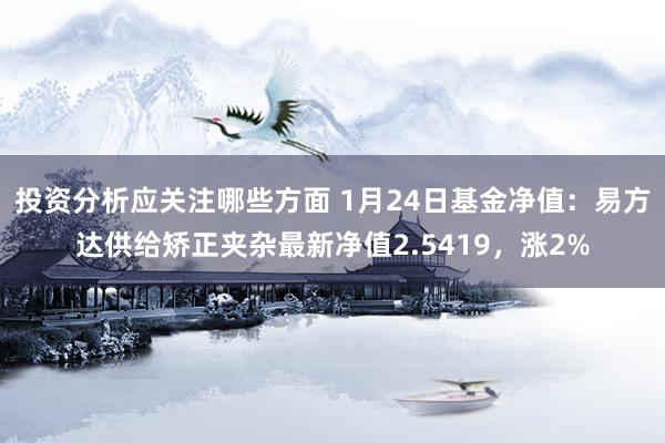 投资分析应关注哪些方面 1月24日基金净值：易方达供给矫正夹杂最新净值2.5419，涨2%