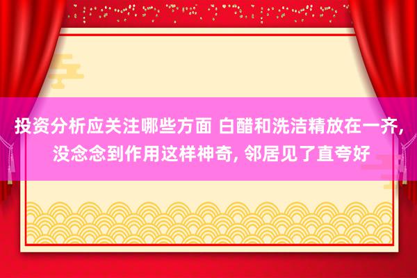 投资分析应关注哪些方面 白醋和洗洁精放在一齐, 没念念到作用这样神奇, 邻居见了直夸好