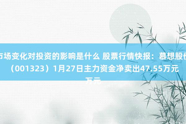 市场变化对投资的影响是什么 股票行情快报：慕想股份（001323）1月27日主力资金净卖出47.55万元