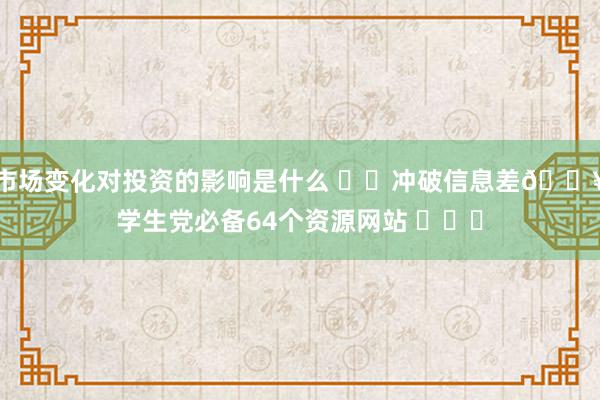 市场变化对投资的影响是什么 ㊙️冲破信息差🔥学生党必备64个资源网站 ​​​