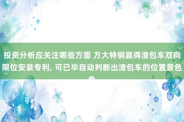 投资分析应关注哪些方面 方大特钢赢得渣包车双向限位安装专利, 可已毕自动判断出渣包车的位置景色