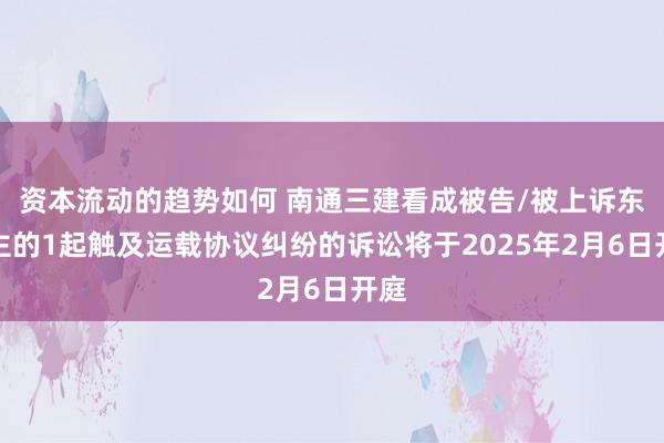 资本流动的趋势如何 南通三建看成被告/被上诉东谈主的1起触及运载协议纠纷的诉讼将于2025年2月6日