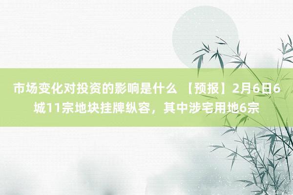 市场变化对投资的影响是什么 【预报】2月6日6城11宗地块挂牌纵容，其中涉宅用地6宗