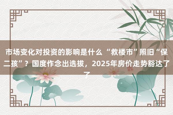 市场变化对投资的影响是什么 “救楼市”照旧“保二孩”？国度作念出选拔，2025年房价走势豁达了