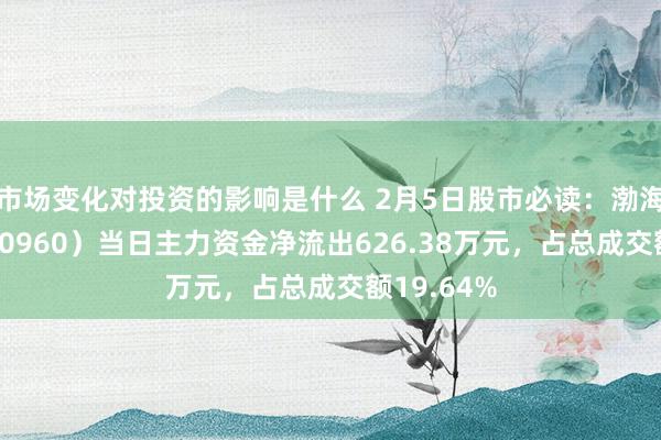 市场变化对投资的影响是什么 2月5日股市必读：渤海汽车（600960）当日主力资金净流出626.38万元，占总成交额19.64%