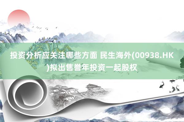 投资分析应关注哪些方面 民生海外(00938.HK)拟出售誉年投资一起股权