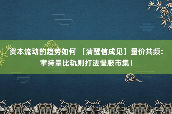 资本流动的趋势如何 【清醒信成见】量价共频：掌持量比轨则打法慑服市集！