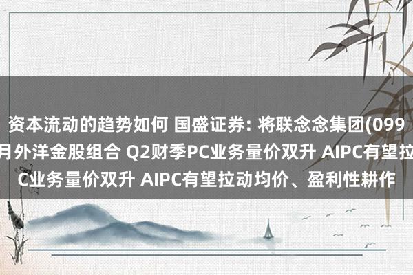 资本流动的趋势如何 国盛证券: 将联念念集团(0992.HK)纳入2025年2月外洋金股组合 Q2财季PC业务量价双升 AIPC有望拉动均价、盈利性耕作