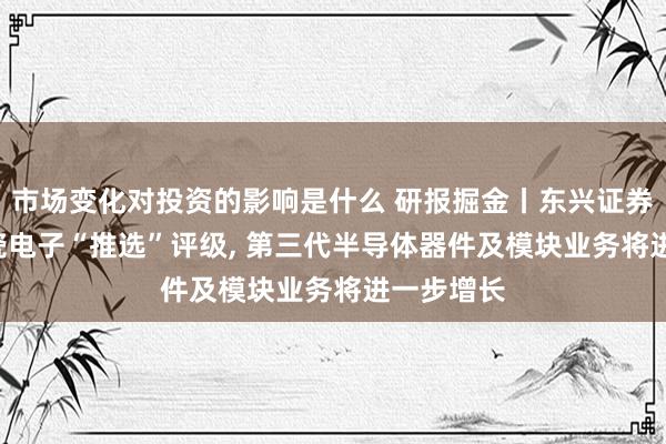 市场变化对投资的影响是什么 研报掘金丨东兴证券: 首予中瓷电子“推选”评级, 第三代半导体器件及模块业务将进一步增长