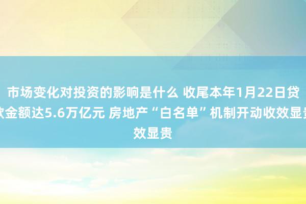 市场变化对投资的影响是什么 收尾本年1月22日贷款金额达5.6万亿元 房地产“白名单”机制开动收效显贵