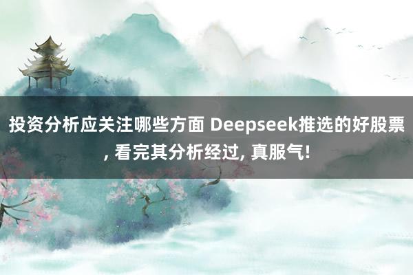 投资分析应关注哪些方面 Deepseek推选的好股票, 看完其分析经过, 真服气!