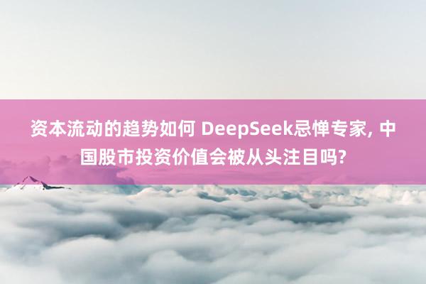 资本流动的趋势如何 DeepSeek忌惮专家, 中国股市投资价值会被从头注目吗?