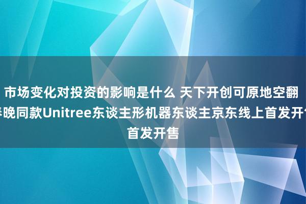 市场变化对投资的影响是什么 天下开创可原地空翻 春晚同款Unitree东谈主形机器东谈主京东线上首发开售