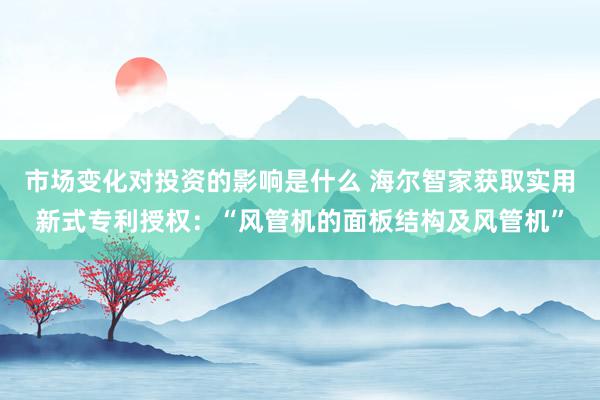 市场变化对投资的影响是什么 海尔智家获取实用新式专利授权：“风管机的面板结构及风管机”