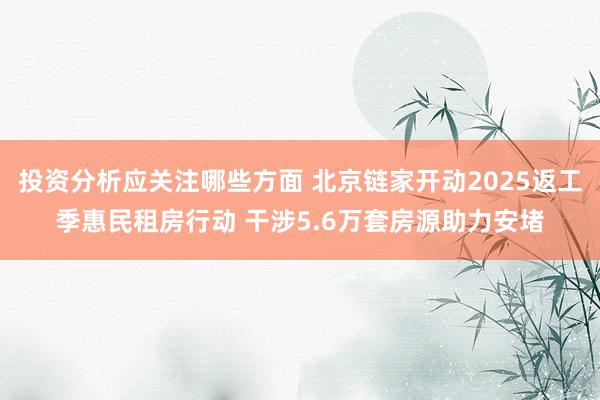 投资分析应关注哪些方面 北京链家开动2025返工季惠民租房行动 干涉5.6万套房源助力安堵