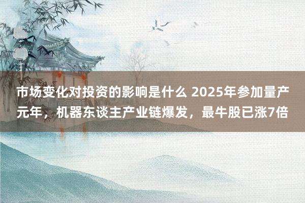 市场变化对投资的影响是什么 2025年参加量产元年，机器东谈主产业链爆发，最牛股已涨7倍