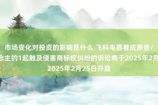 市场变化对投资的影响是什么 飞科电器看成原告/上诉东说念主的1起触及侵害商标权纠纷的诉讼将于2025年2月25日开庭