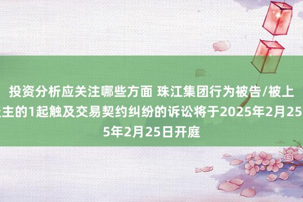 投资分析应关注哪些方面 珠江集团行为被告/被上诉东谈主的1起触及交易契约纠纷的诉讼将于2025年2月25日开庭