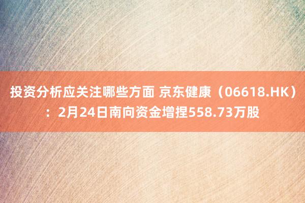 投资分析应关注哪些方面 京东健康（06618.HK）：2月24日南向资金增捏558.73万股