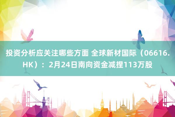 投资分析应关注哪些方面 全球新材国际（06616.HK）：2月24日南向资金减捏113万股