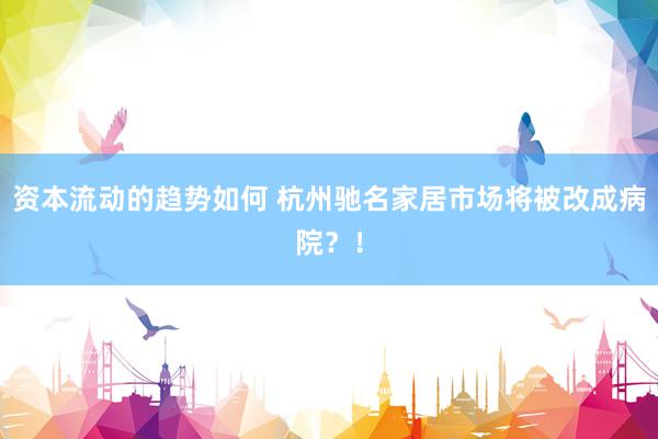 资本流动的趋势如何 杭州驰名家居市场将被改成病院？！