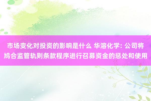 市场变化对投资的影响是什么 华溶化学: 公司将鸠合监管轨则条款程序进行召募资金的惩处和使用