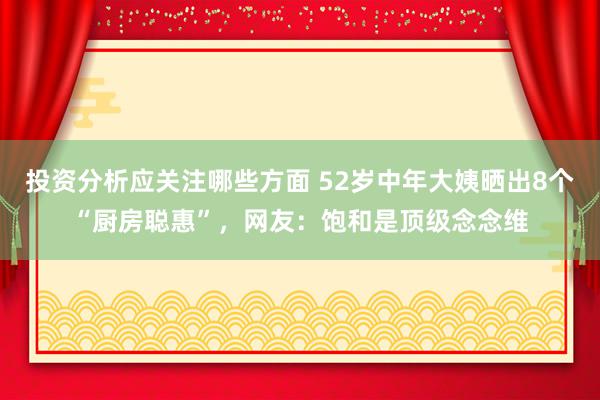 投资分析应关注哪些方面 52岁中年大姨晒出8个“厨房聪惠”，网友：饱和是顶级念念维