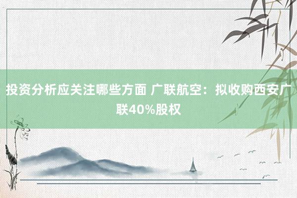 投资分析应关注哪些方面 广联航空：拟收购西安广联40%股权