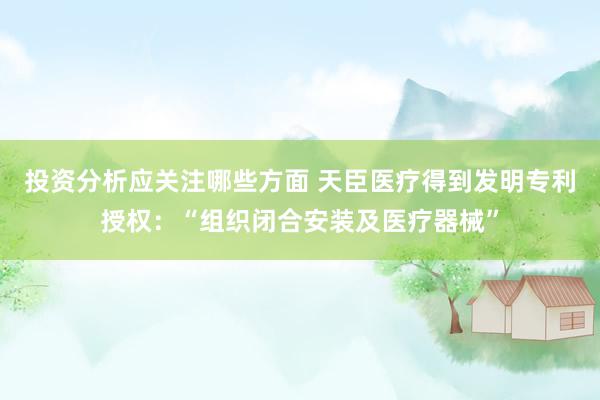 投资分析应关注哪些方面 天臣医疗得到发明专利授权：“组织闭合安装及医疗器械”