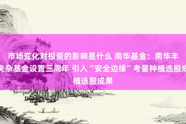 市场变化对投资的影响是什么 南华基金：南华丰汇夹杂基金设置三周年 引入“安全边缘”考量种植选股成果