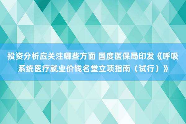 投资分析应关注哪些方面 国度医保局印发《呼吸系统医疗就业价钱名堂立项指南（试行）》