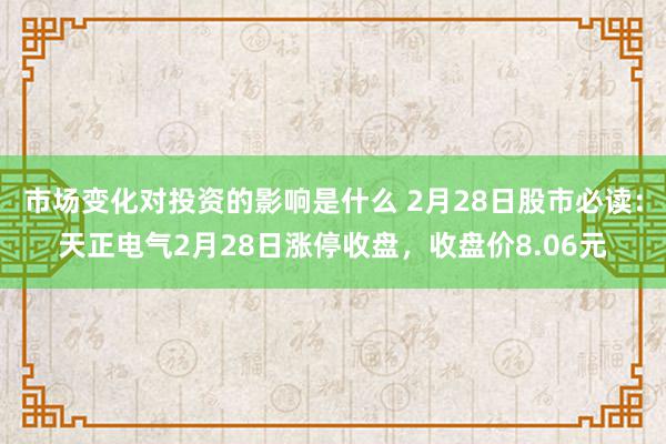 市场变化对投资的影响是什么 2月28日股市必读：天正电气2月28日涨停收盘，收盘价8.06元