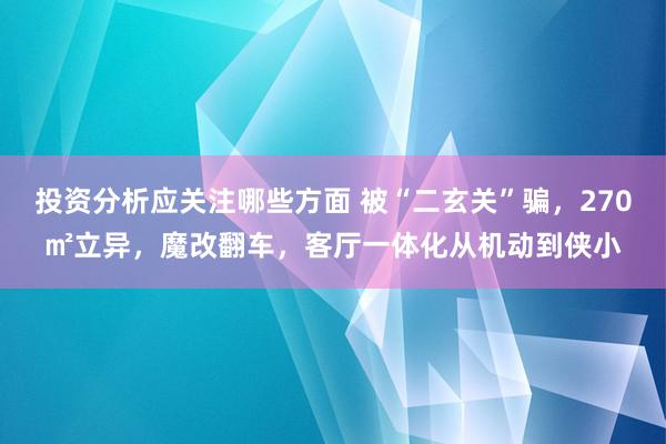 投资分析应关注哪些方面 被“二玄关”骗，270㎡立异，魔改翻车，客厅一体化从机动到侠小